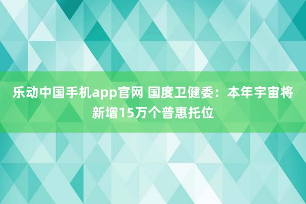 乐动中国手机app官网 国度卫健委：本年宇宙将新增15万个普惠托位