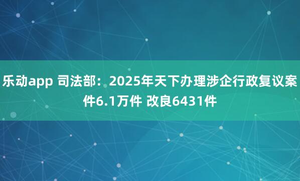 乐动app 司法部：2025年天下办理涉企行政复议案件6.1万件 改良6431件