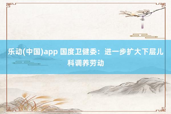 乐动(中国)app 国度卫健委：进一步扩大下层儿科调养劳动