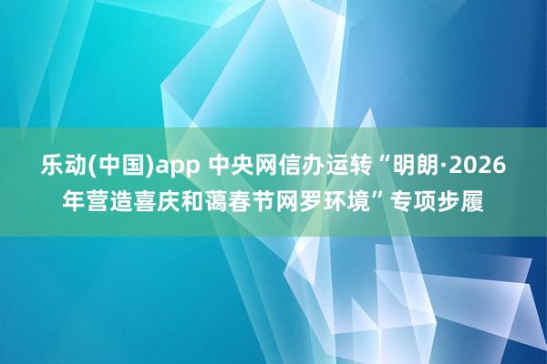 乐动(中国)app 中央网信办运转“明朗·2026年营造喜庆和蔼春节网罗环境”专项步履