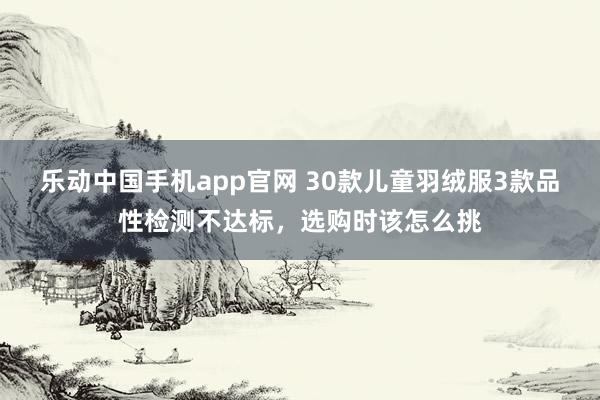 乐动中国手机app官网 30款儿童羽绒服3款品性检测不达标，选购时该怎么挑