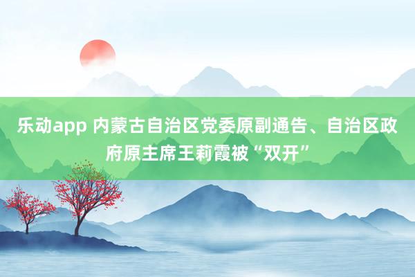 乐动app 内蒙古自治区党委原副通告、自治区政府原主席王莉霞被“双开”