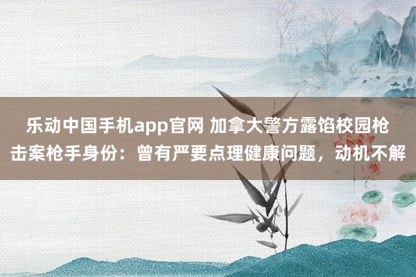 乐动中国手机app官网 加拿大警方露馅校园枪击案枪手身份：曾有严要点理健康问题，动机不解
