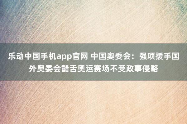 乐动中国手机app官网 中国奥委会：强项援手国外奥委会齰舌奥运赛场不受政事侵略