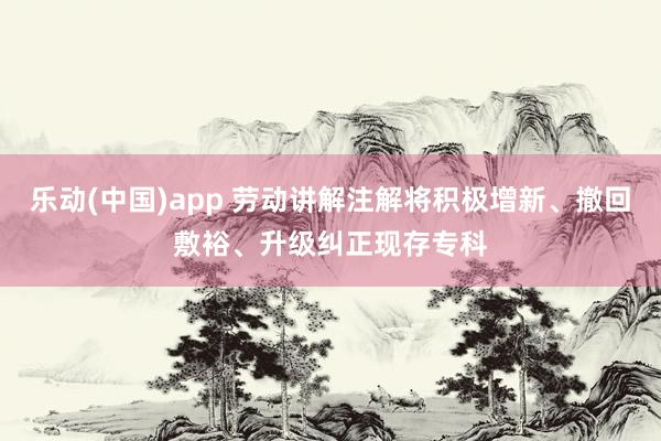 乐动(中国)app 劳动讲解注解将积极增新、撤回敷裕、升级纠正现存专科