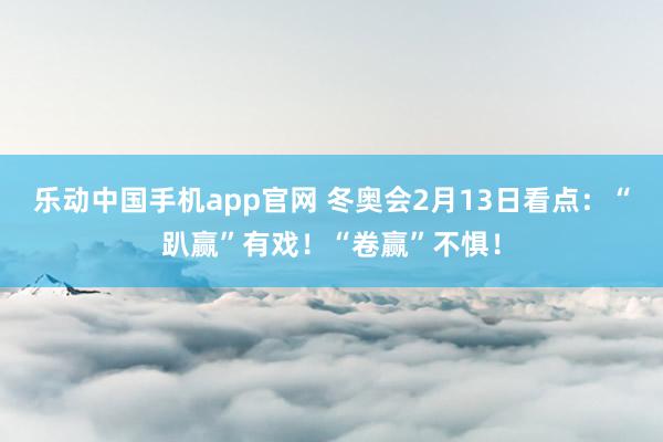 乐动中国手机app官网 冬奥会2月13日看点：“趴赢”有戏！“卷赢”不惧！