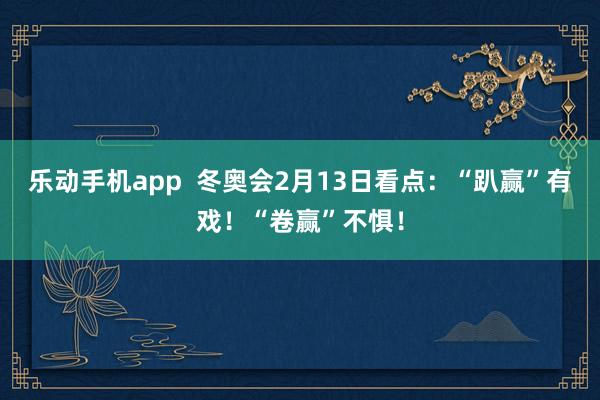 乐动手机app  冬奥会2月13日看点：“趴赢”有戏！“卷赢”不惧！