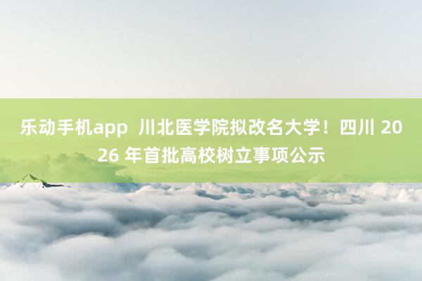 乐动手机app  川北医学院拟改名大学！四川 2026 年首批高校树立事项公示