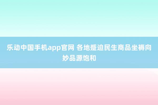 乐动中国手机app官网 各地蹙迫民生商品坐褥向妙品源饱和
