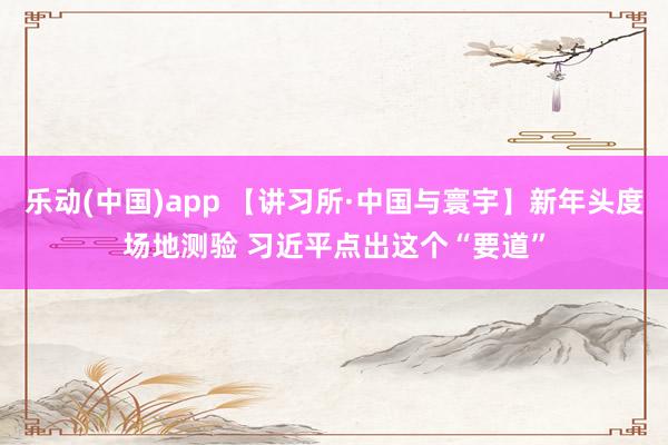 乐动(中国)app 【讲习所·中国与寰宇】新年头度场地测验 习近平点出这个“要道”
