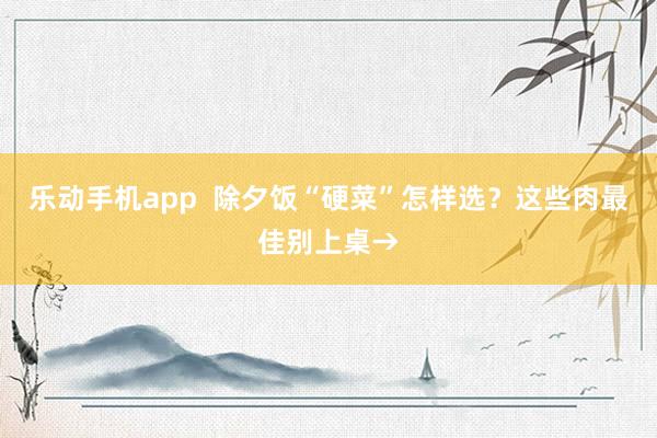 乐动手机app  除夕饭“硬菜”怎样选？这些肉最佳别上桌→