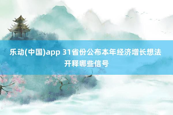 乐动(中国)app 31省份公布本年经济增长想法 开释哪些信号