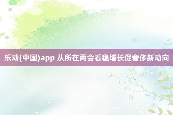 乐动(中国)app 从所在两会看稳增长促奢侈新动向