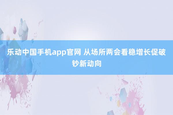 乐动中国手机app官网 从场所两会看稳增长促破钞新动向