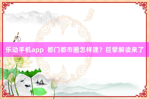 乐动手机app  都门都市圈怎样建？巨擘解读来了