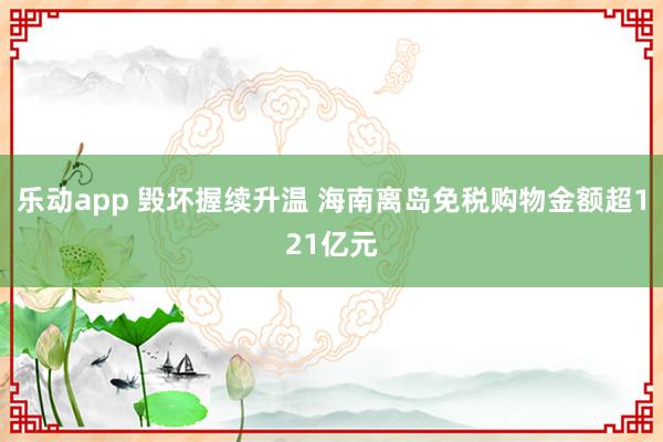 乐动app 毁坏握续升温 海南离岛免税购物金额超121亿元