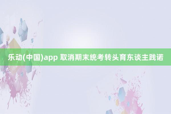 乐动(中国)app 取消期末统考转头育东谈主践诺