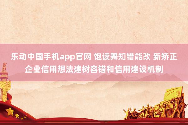 乐动中国手机app官网 饱读舞知错能改 新矫正企业信用想法建树容错和信用建设机制