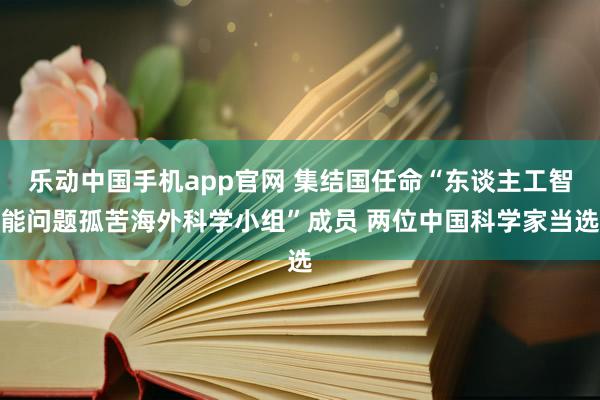 乐动中国手机app官网 集结国任命“东谈主工智能问题孤苦海外科学小组”成员 两位中国科学家当选