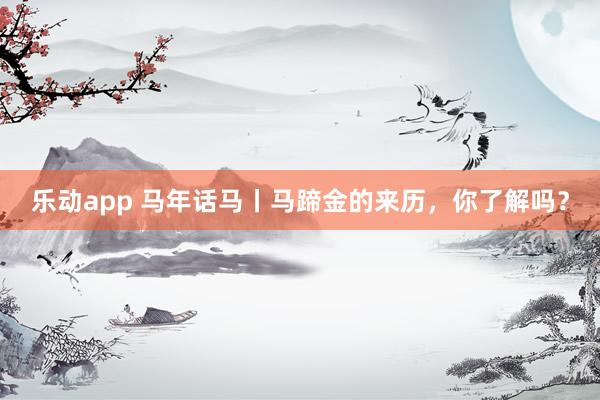 乐动app 马年话马丨马蹄金的来历，你了解吗？