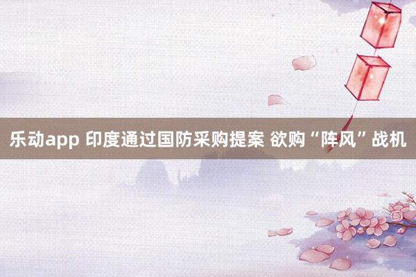 乐动app 印度通过国防采购提案 欲购“阵风”战机