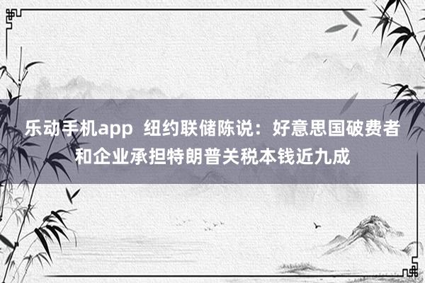 乐动手机app  纽约联储陈说：好意思国破费者和企业承担特朗普关税本钱近九成