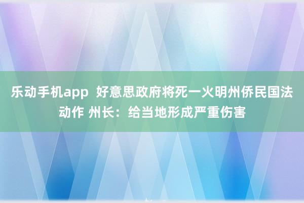 乐动手机app  好意思政府将死一火明州侨民国法动作 州长：给当地形成严重伤害