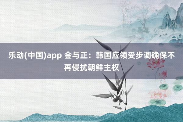 乐动(中国)app 金与正：韩国应领受步调确保不再侵扰朝鲜主权