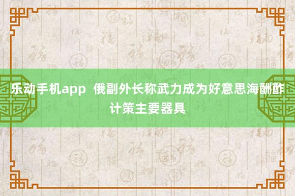 乐动手机app  俄副外长称武力成为好意思海酬酢计策主要器具