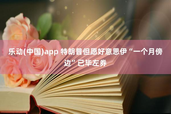 乐动(中国)app 特朗普但愿好意思伊“一个月傍边”已毕左券