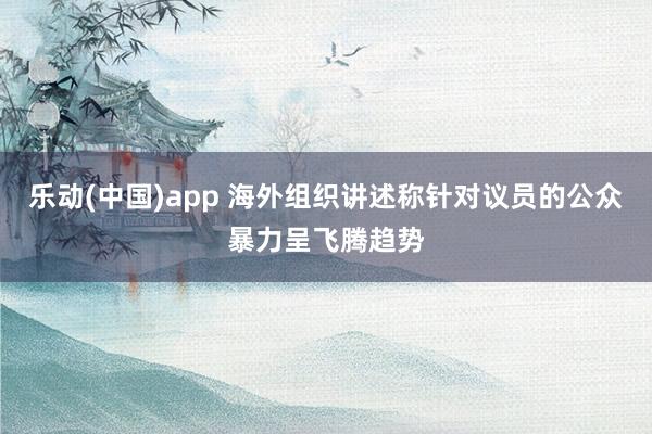乐动(中国)app 海外组织讲述称针对议员的公众暴力呈飞腾趋势