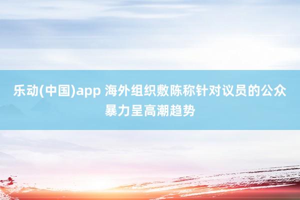 乐动(中国)app 海外组织敷陈称针对议员的公众暴力呈高潮趋势
