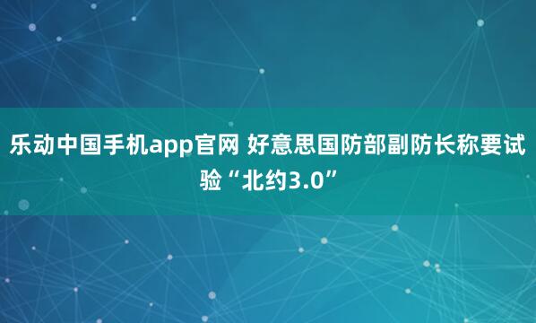 乐动中国手机app官网 好意思国防部副防长称要试验“北约3.0”