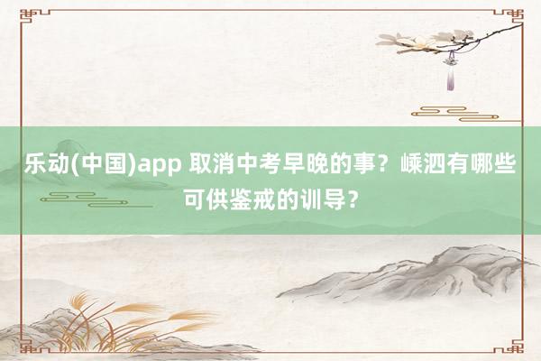 乐动(中国)app 取消中考早晚的事？嵊泗有哪些可供鉴戒的训导？