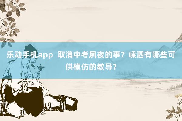 乐动手机app  取消中考夙夜的事？嵊泗有哪些可供模仿的教导？