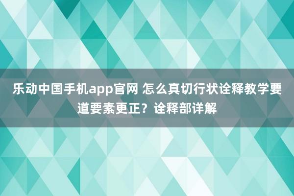 乐动中国手机app官网 怎么真切行状诠释教学要道要素更正？诠释部详解