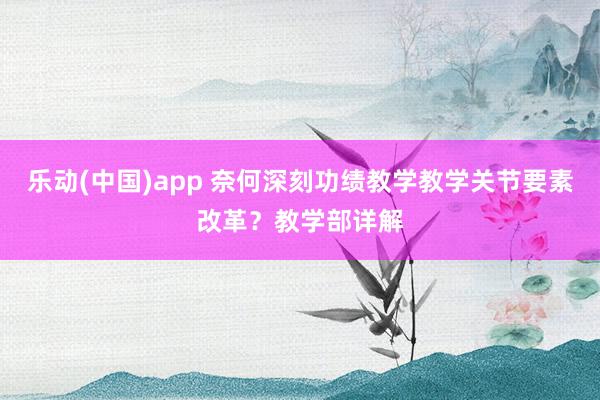 乐动(中国)app 奈何深刻功绩教学教学关节要素改革？教学部详解
