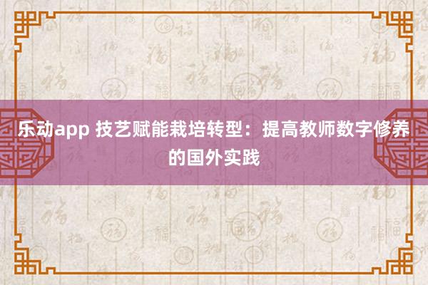 乐动app 技艺赋能栽培转型：提高教师数字修养的国外实践