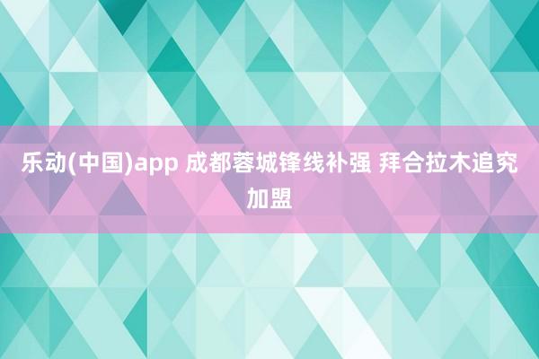 乐动(中国)app 成都蓉城锋线补强 拜合拉木追究加盟