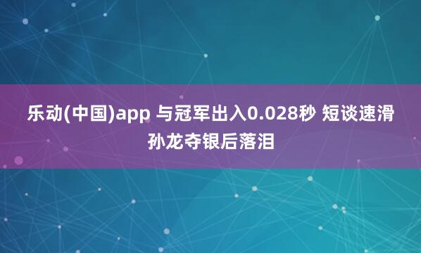 乐动(中国)app 与冠军出入0.028秒 短谈速滑孙龙夺银后落泪