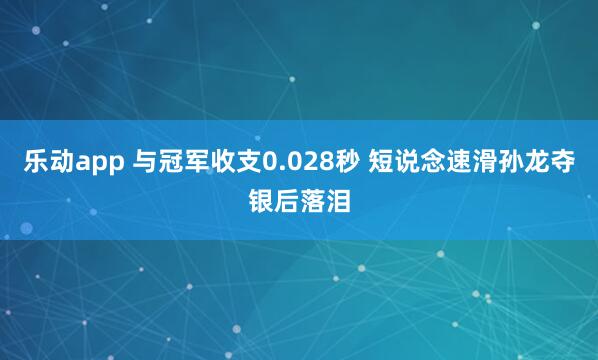乐动app 与冠军收支0.028秒 短说念速滑孙龙夺银后落泪
