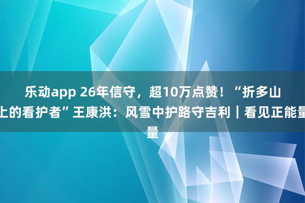 乐动app 26年信守，超10万点赞！“折多山上的看护者”王康洪：风雪中护路守吉利｜看见正能量