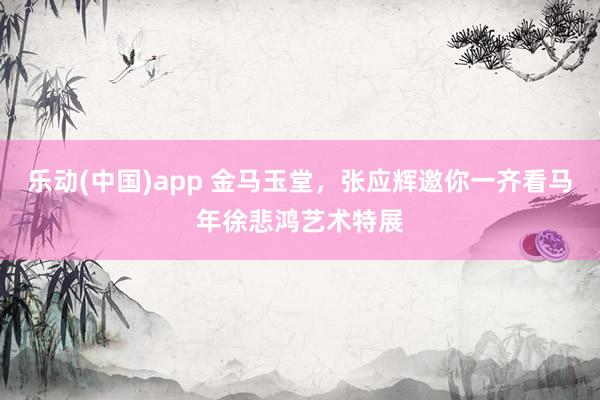乐动(中国)app 金马玉堂，张应辉邀你一齐看马年徐悲鸿艺术特展