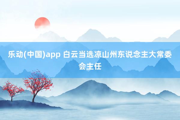 乐动(中国)app 白云当选凉山州东说念主大常委会主任