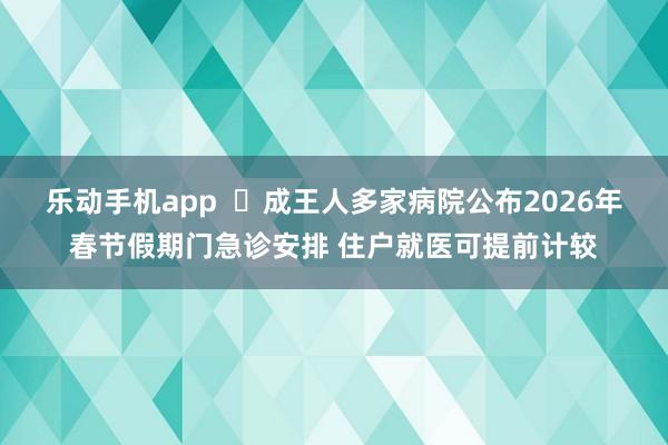 乐动手机app  ‌成王人多家病院公布2026年春节假期门急诊安排 住户就医可提前计较