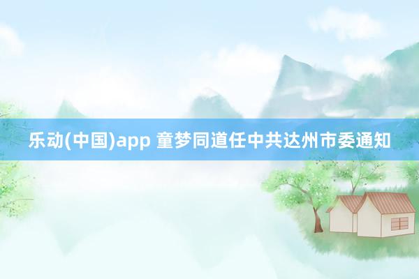 乐动(中国)app 童梦同道任中共达州市委通知