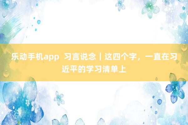 乐动手机app  习言说念｜这四个字，一直在习近平的学习清单上