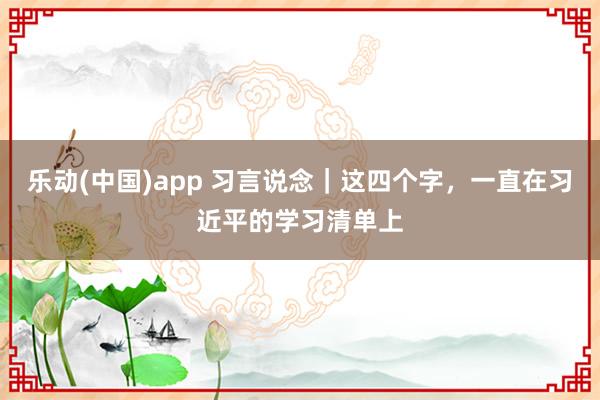 乐动(中国)app 习言说念｜这四个字，一直在习近平的学习清单上