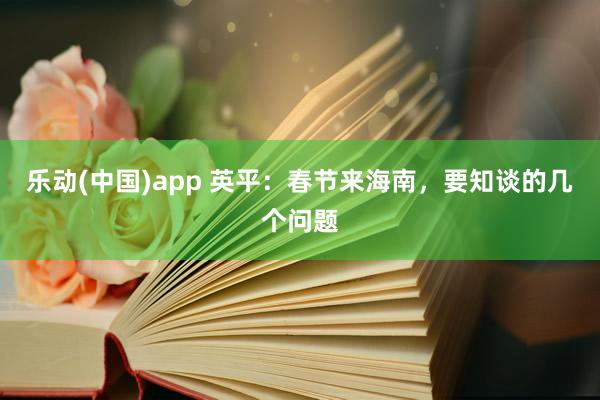 乐动(中国)app 英平：春节来海南，要知谈的几个问题