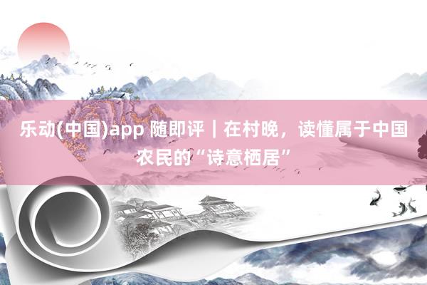 乐动(中国)app 随即评｜在村晚，读懂属于中国农民的“诗意栖居”